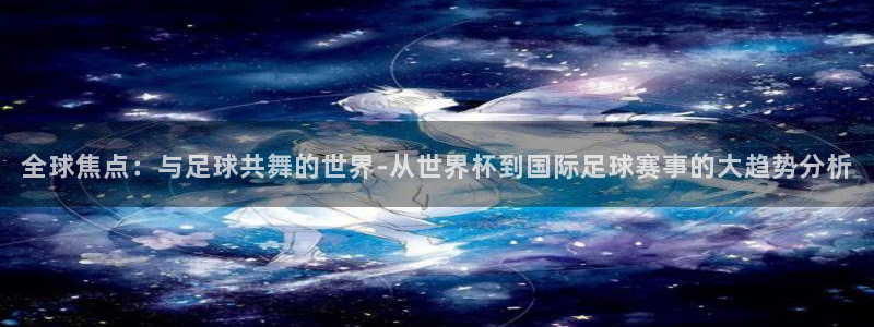  全球焦点：与足球共舞的世界-从世界杯到国际足球赛事的大趋势分