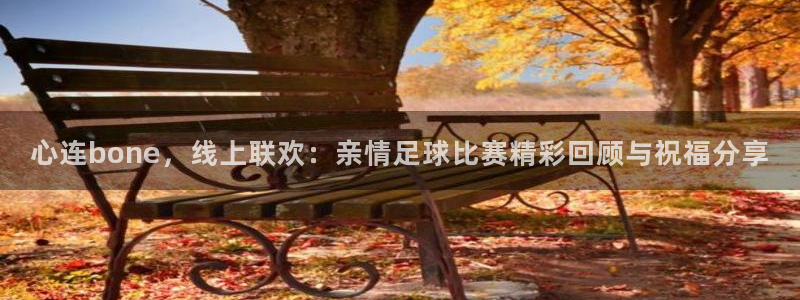 心连bone，线上联欢：亲情足球比赛精彩回顾与祝福分享