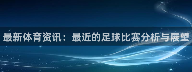 最新体育资讯：最近的足球比赛分析与展望