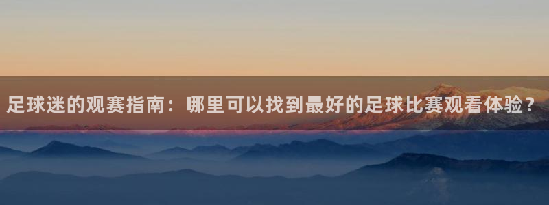  足球迷的观赛指南：哪里可以找到最好的足球比赛观看体验？