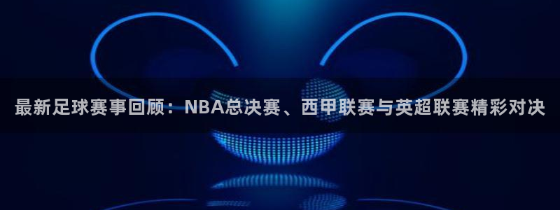 最新足球赛事回顾：NBA总决赛、西甲联赛与英超联赛精彩对决