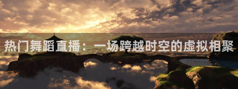 足球直播球神：热门舞蹈直播：一场跨越时空的虚拟相聚