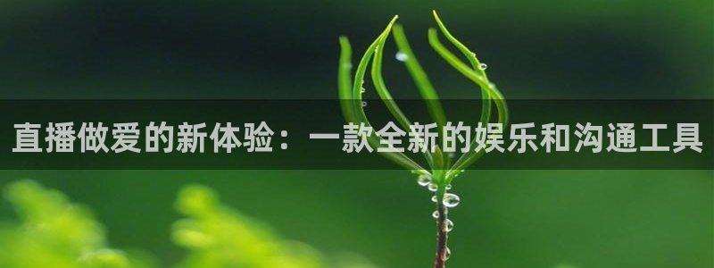 球神直播在线直播免费观看：直播做爱的新体验：一款全新的娱乐和沟通工具