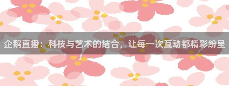 cba直播球神直播：企鹅直播：科技与艺术的结合，让每一次互动都精彩纷呈