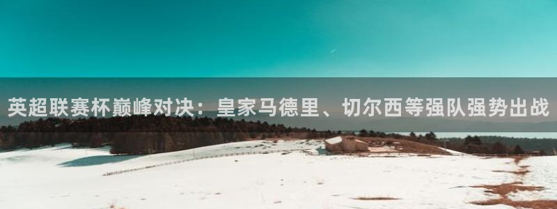 球神直播足球直播：英超联赛杯巅峰对决：皇家马德里、切尔西等强队强势出战