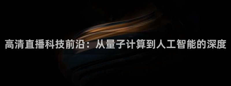 球神直播足球直播：高清直播科技前沿：从量子计算到人工智能的深度